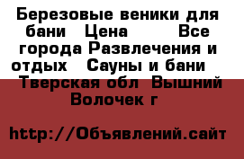 Березовые веники для бани › Цена ­ 40 - Все города Развлечения и отдых » Сауны и бани   . Тверская обл.,Вышний Волочек г.